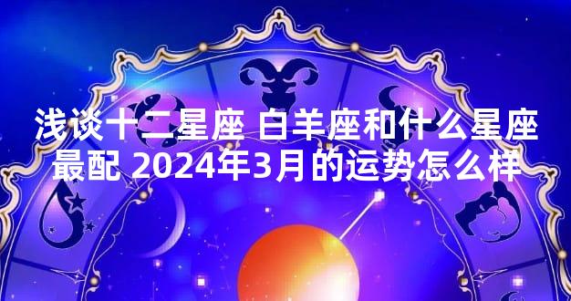 浅谈十二星座 白羊座和什么星座最配 2024年3月的运势怎么样